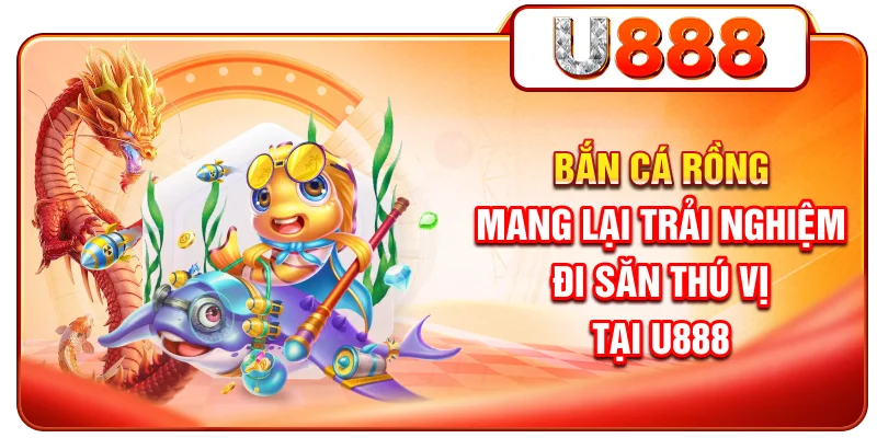 Bắn cá Rồng mang lại trải nghiệm đi săn thú vị tại U888