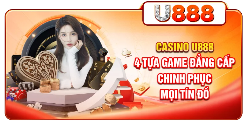 Casino U888 - 4 tựa game đẳng cấp chinh phục mọi tín đồ